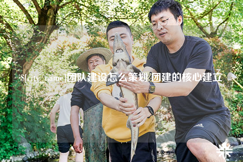 延安团队建设怎么策划 团建的核心建立